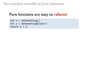 The practical benefits of pure functions 
let x = doSomething() 
let y = doSomethingElse(x) 
return y + 1 
Pure functions are easy to refactor  