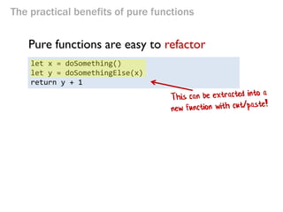 The practical benefits of pure functions 
Pure functions are easy to refactor 
let x = doSomething() 
let y = doSomethingElse(x) 
return y + 1  