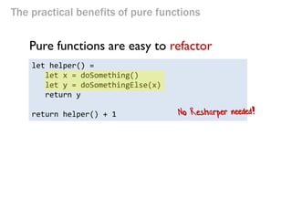 The practical benefits of pure functions 
Pure functions are easy to refactor 
let helper() = let x = doSomething() 
let y = doSomethingElse(x) 
return y 
return helper() + 1  
