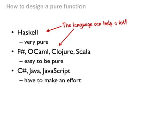 How to design a pure function 
•Haskell 
–very pure 
•F#, OCaml, Clojure, Scala 
–easy to be pure 
•C#, Java, JavaScript 
–have to make an effort  