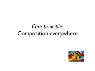 Core principle: Composition everywhere  