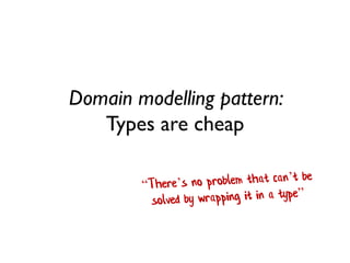 Domain modelling pattern: Types are cheap  