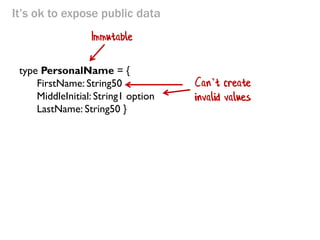 It’s ok to expose public data 
type PersonalName = { 
FirstName: String50 
MiddleInitial: String1 option 
LastName: String50 } 
Immutable 
Can’t create invalid values  