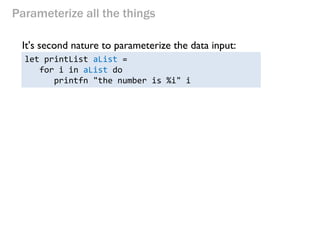 Parameterize all the things 
It's second nature to parameterize the data input: 
let printList aList = 
for i in aList do 
printfn "the number is %i" i  