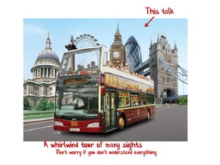 This talk 
A whirlwind tour of many sights 
Don't worry if you don't understand everything  