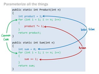 public static int Product(int n) 
{ 
int product = 1; 
for (int i = 1; i <= n; i++) 
{ 
product *= i; 
} 
return product; 
} 
public static int Sum(int n) 
{ 
int sum = 0; 
for (int i = 1; i <= n; i++) 
{ 
sum += i; 
} 
return sum; 
} 
Parameterize all the things  