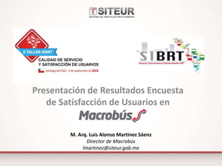Presentación de Resultados Encuesta
de Satisfacción de Usuarios en
M. Arq. Luis Alonso Martinez Sáenz
Director de Macrobús
lmartinez@siteur.gob.mx
 