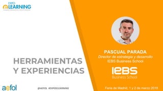@AEFOL #EXPOELEARNING
HERRAMIENTAS
Y EXPERIENCIAS
Feria de Madrid, 1 y 2 de marzo 2018
PASCUAL PARADA
Director de estrategia y desarrollo
IEBS Business School
 