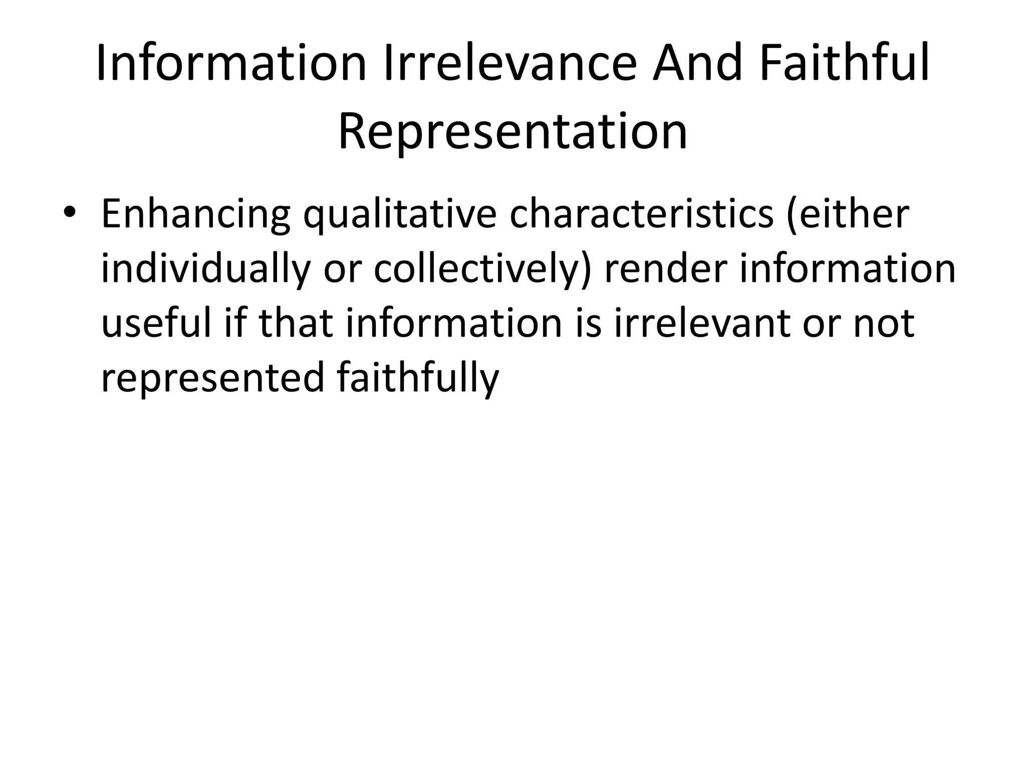 Information Irrelevance And Faithful 
Representation 
• Enhancing qualitative characteristics (either 
individually or collectively) render information 
useful if that information is irrelevant or not 
represented faithfully 
 