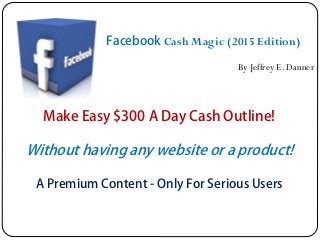 Make Easy $300 A Day Cash Outline!
Without having any website or a product!
A Premium Content - Only For Serious Users
Facebook Cash Magic (2015 Edition)
By Jeffrey E. Danner
 