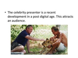 • The celebrity presenter is a recent
development in a post digital age. This attracts
an audience.
 
