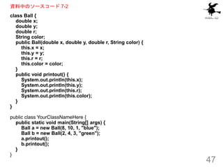資料中のソースコード 7-2
class Ball {
double x;
double y;
double r;
String color;
public Ball(double x, double y, double r, String c...