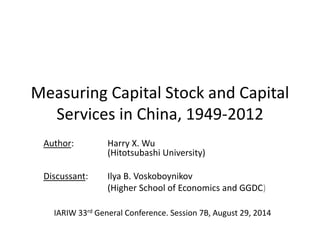 Measuring Capital Stock and Capital 
Services in China, 1949-2012 
Author: Harry X. Wu 
(Hitotsubashi University) 
Discussant: Ilya B. Voskoboynikov 
(Higher School of Economics and GGDC) 
IARIW 33rd General Conference. Session 7B, August 29, 2014 
 
