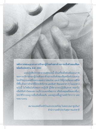 หลักการของแนวทางการรักษาผู้ป่วยด้วยยาต้านการแข็งตัวของเลือด 
ชนิดรับประทาน พ.ศ. 2553 
แนวปฏิบัติบริการสาธารณสุขฉบับนี้ เป็นเครื่องมือส่งเสริมคุณภาพ 
ของการบริการรักษาผู้ป่วยด้วยยาต้านการแข็งตัวของเลือดชนิดรับประทาน 
โดยมีวัตถุประสงค์ที่จะควบคุมอาการของโรค และทำาให้ผู้ป่วยมีคุณภาพชีวิต 
ที่ดีขึ้น ด้วยการรักษาที่มีประสิทธิภาพ และคุ้มค่า ข้อแนะนำาต่างๆ ในแนวทาง 
ฉบับนี้ ไม่ใช่ข้อบังคับของการปฏิบัติ ผู้ใช้สามารถปฏิบัติแตกต่างออกไป 
หรือมีข้อจำากัดของสถานบริการและทรัพยากร หรือมีเหตุผลที่สมควรอื่นๆ 
โดยใช้วิจารณญาณซึ่งเป็นที่ยอมรับ และอยู่บนพื้นฐานหลักวิชาการ และ 
จรรยาบรรณ 
สมาคมแพทย์โรคหัวใจแห่งประเทศไทย ในพระบรมราชูปถัมภ์ 
สำานักงานหลักประกันสุขภาพแห่งชาติ 
6 
 