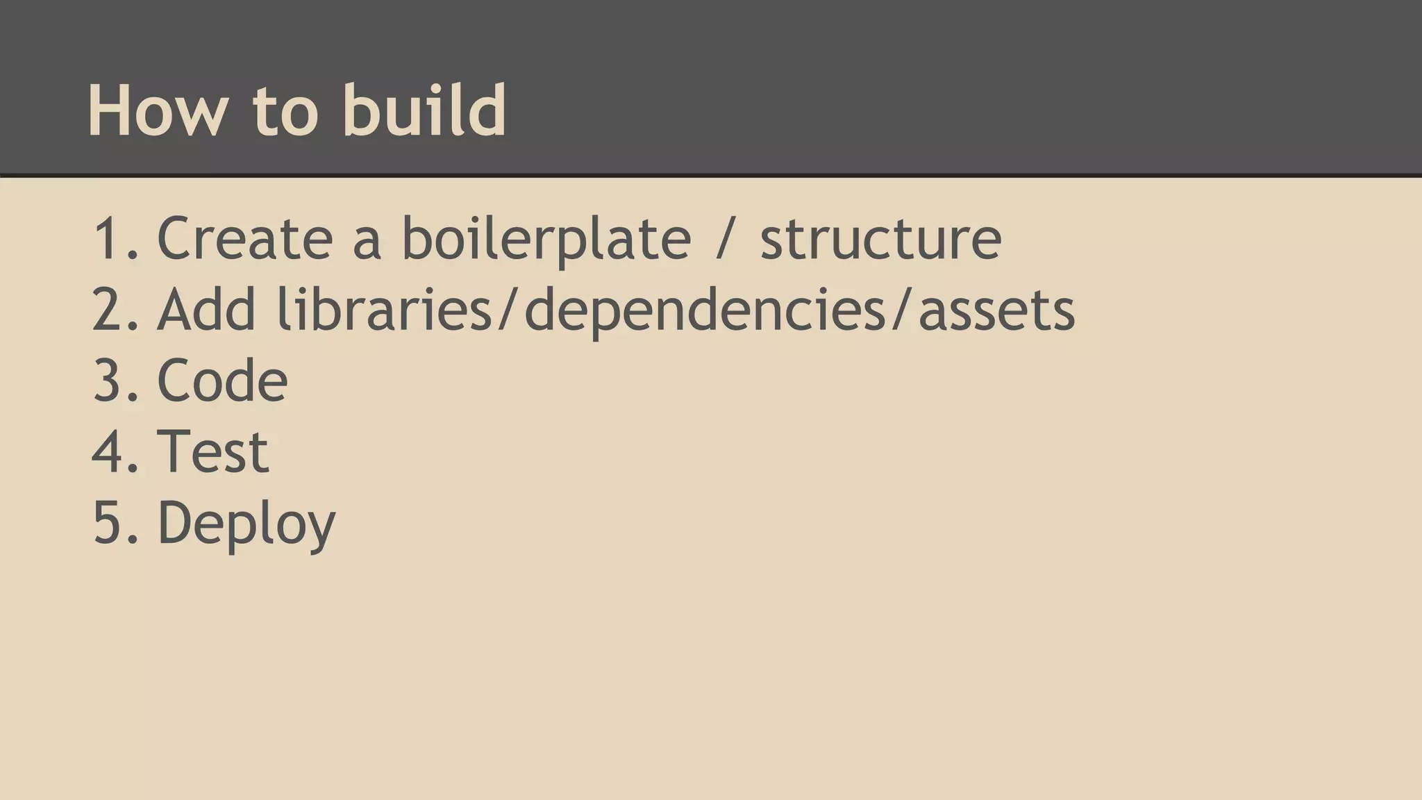How to build
1. Create a boilerplate / structure
2. Add libraries/dependencies/assets
3. Code
4. Test
5. Deploy