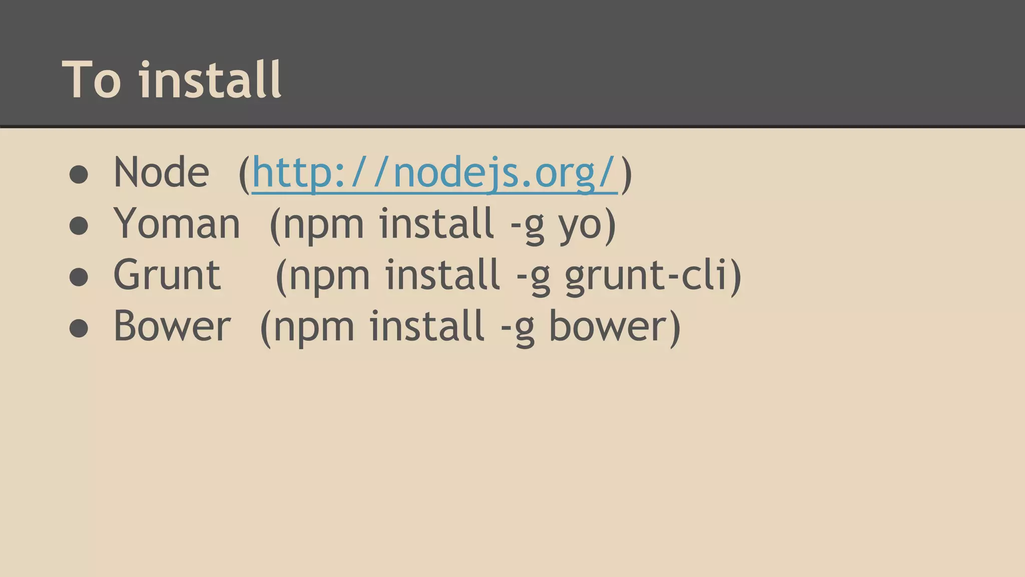 To install
● Node (http://nodejs.org/)
● Yoman (npm install -g yo)
● Grunt (npm install -g grunt-cli)
● Bower (npm install -g bower)