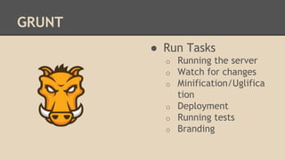 GRUNT
● Run Tasks
o Running the server
o Watch for changes
o Minification/Uglifica
tion
o Deployment
o Running tests
o Branding
 
