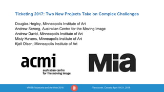 MW18: Museums and the Web 2018 Vancouver, Canada April 18-21, 2018
Ticketing 2017: Two New Projects Take on Complex Challenges
Douglas Hegley, Minneapolis Institute of Art
Andrew Serong, Australian Centre for the Moving Image
Andrew David, Minneapolis Institute of Art
Misty Havens, Minneapolis Institute of Art
Kjell Olsen, Minneapolis Institute of Art
 