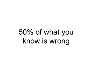 50% of what you
know is wrong
 