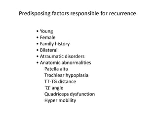 • Young
• Female
• Family history
• Bilateral
• Atraumatic disorders
• Anatomic abnormalities
Patella alta
Trochlear hypoplasia
TT-TG distance
‘Q’ angle
Quadriceps dysfunction
Hyper mobility
Predisposing factors responsible for recurrence
 