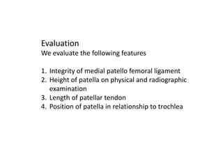Evaluation
We evaluate the following features
1. Integrity of medial patello femoral ligament
2. Height of patella on physical and radiographic
examination
3. Length of patellar tendon
4. Position of patella in relationship to trochlea
 