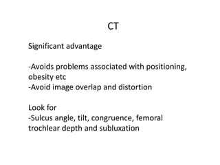 CT
Significant advantage
-Avoids problems associated with positioning,
obesity etc
-Avoid image overlap and distortion
Look for
-Sulcus angle, tilt, congruence, femoral
trochlear depth and subluxation
 