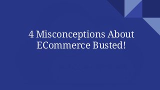 4 Misconceptions About
ECommerce Busted!
 