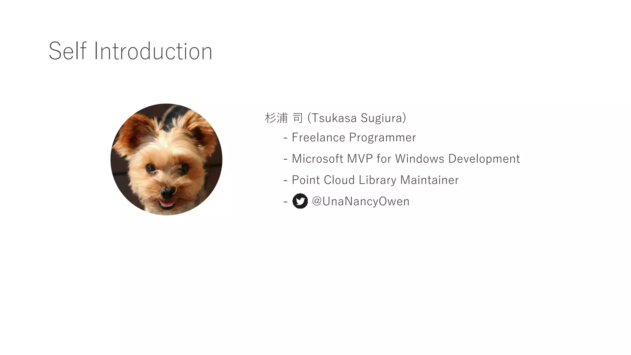 Self Introduction
杉浦 司 (Tsukasa Sugiura)
- Freelance Programmer
- Microsoft MVP for Windows Development
- Point Cloud Library Maintainer
- @UnaNancyOwen
 