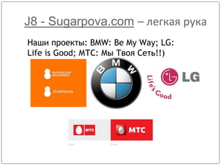 J8 - Sugarpova.com – легкая рука
Наши проекты: BMW: Be My Way; LG:
Life is Good; МТС: Мы Твоя Сеть!!)
 