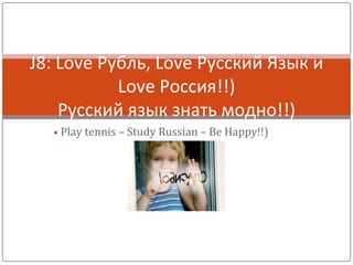 • Play tennis – Study Russian – Be Happy!!)
J8: Love Рубль, Love Русский Язык и
Love Россия!!)
Русский язык знать модно!!)
 