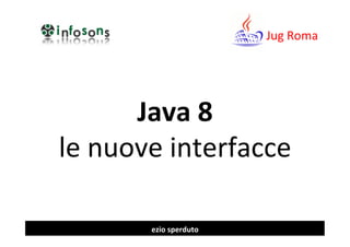 Java	
  8	
  
le	
  nuove	
  interfacce	
  
Jug	
  Roma	
  
ezio	
  sperduto	
  
 