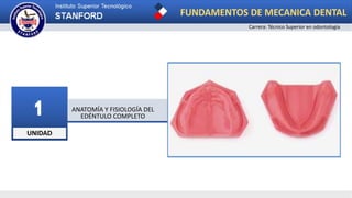 UNIDAD
1 ANATOMÍA Y FISIOLOGÍA DEL
EDÉNTULO COMPLETO
FUNDAMENTOS DE MECANICA DENTAL
Carrera: Técnico Superior en odontología
 