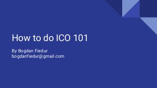 How to do ICO 101
By Bogdan Fiedur
bogdanfiedur@gmail.com
 