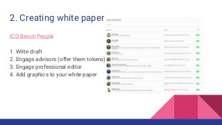 2. Creating white paper
ICO Bench People
1. Write draft
2. Engage advisors (offer them tokens)
3. Engage professional editor
4. Add graphics to your white paper
 