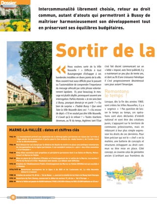 Sortir de la
                                                             «
Dossier
                                       Intercommunalité librement choisie, retour au droit
                                       commun, autant d’atouts qui permettront à Bussy de
                                       maîtriser harmonieusement son développement tout
                                       en préservant ses équilibres budgétaires.




                                                                                                                          Remontons
                                                                                                                          le temps !




   MARNE-LA-VALLÉE : dates et chiffres clés
                                                                            Nous voulons sortir de la Ville               s’est fait discret communicant sur un
                                                                            Nouvelle ! » Difficile à tout                 « bébé » imposé, avec force publicité, il y




   1962   Le recensement prévoit une explosion de la démographie parisienne en raison de l’arrivée à
                                                                            Buxangeorgien d’échapper à ces                a maintenant un peu plus de trente ans,




          l’âge adulte de la population d’après-guerre (les enfants du «baby boom»), de l’exode rural
                                                              banderoles installées en divers points de la ville.         et dont au fil d’une croissance hiératique




          et de la décolonisation.
                                                              Mais souvent tout aussi difficile pour le passant           il s’est progressivement désintéressé




   1964   Paul Delouvrier est chargé par le Général de Gaulle de mettre en place une politique volontariste
          de réorganisation de la région parisienne. Il est considéré comme le « père » des villes nouvelles
                                                              ou l’automobiliste de comprendre l’importance               sans pour autant l’émanciper.




          « à la française »
                                                              du message véhiculé par cette phrase volontai-




   1968   Cinq villes nouvelles sont projetées en périphérie parisienne dont 2 en Seine-et-Marne, Melun-
                                                              rement lapidaire. Et, pour beaucoup, le mes-




          Sénart et Marne-la-Vallée
   1969   Mise en place de la Mission d’Etudes et d’Aménagement de la vallée de la Marne. Les secteur I
                                                              sage est plutôt sibyllin, provoquant souvent une




          (Porte de Paris) et II (Val- Maubuée) sont lancés. Les débuts sont difficiles
                                                              interrogation. Parfois étonnée « Je me sens bien




   1972   Création de l’Etablissement Public d’Aménagement de Marne-la-Vallée (EPAMarne) qui succède à
                                                              à Bussy, pourquoi devrais-je en partir ? » Ou               Lorsque, dès la fin des années 1960,




          la Mission
                                                              bien de surprise « J’habite Bussy ! Que vient               sont créées les Villes Nouvelles, il y a




   1976/1977    Ouvertures successives de la ligne A du RER et de l’autoroute A4. La ville Nouvelle
                démarre vraiment
                                                              faire la Ville Nouvelle dans ceci ? » Ou encore             « urgence » ! Pas question de lais-




   1985   Création du secteur III, dit du « Val de Bussy », couvrant la totalité du territoire de Bussy Saint Georges
                                                              de dépit « S’il ne voulait pas être Ville Nouvelle,         ser le temps au temps, ces opéra-




   1992   Ouverture du Parc Disney, consacrant le début du secteur IV, dit du « Val d’Europe »
                                                              il n’avait qu’à la refuser ! » Toutes réactions             tions sont alors déclarées d’intérêt




   2006   Marne la Vallée est passée de 86300 habitants (1968) à 265.000 et Bussy de 500 à 20.000 habitants en 20 ans !
                                                              devenues, au fil du temps, légitimes tant l’Etat            national et vont être des créations
                                                                                                                          pures, s’appuyant sur le territoire de
                                                                                                                          communes préexistantes, mais en
                                                                                                                          réduisant à leur plus simple expres-
                                                                                                                          sion les droits de ces dernières. Pour
                                                                                                                          bien préciser qui est le « chef » en la
                                                                                                                          matière, une batterie de concepts et
                                                                                                                          structures échappant au droit com-
                                                                                                                          mun va être mise en place. Côté
                                                                                                                          concept, on invente celui de périmètre
                                                                                                                          ancien (s’arrêtant aux frontières du




     10   Octobre 2006 Bussy Saint-Georges
 