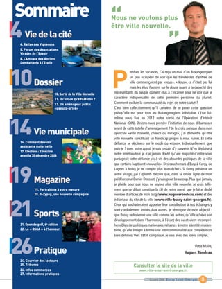 “
                                                                                                    ”
                                                            P
4 Vie de la cité

10 Dossier

14 Vie municipale
 Sommaire




19 Magazine
21 Sports
26Pratique
                                                            Nous ne voulons plus
                                                            être ville nouvelle.

  4. Rallye des Vignerons
  5. Forum des Associations
  Virades de l’Espoir
  6. L’Amicale des Anciens
  Combattants à l’Etoile




                          10. Sortir de la Ville Nouvelle
                          11. Qu’est-ce qu’EPAMarne ?
                          13. Un aménageur public
                          «pseudo-privé»




  14. Comment devenir
  assistante maternelle
  17. Elections: S’inscrire
  avant le 30 décembre 2006
                                                                         endant les vacances, j’ai reçu un mail d’un Buxangeorgien
                                                                         un peu exaspéré de voir que les banderoles d’entrée de




           19. Portraitiste à votre mesure
                                                                         ville commençaient par «nous». «Nous», ce n’était pas lui




           20. G-Zypop, une nouvelle compagnie
                                                                         mais les élus. Passons sur le doute quant à la capacité des
                                                            représentants du peuple dûment élus à l’incarner pour ne voir que le
                                                            caractère indispensable de cette première personne du pluriel.




                                                                          Consulter le site de la ville
                                                            Comment exclure la communauté du rejet de notre statut ?
                                                            C’est bien collectivement qu’il convient de se poser cette question
                                                            puisqu’elle est pour tous les Buxangeorgiens inévitable. L’Etat lui-




  21. Open de golf, 6e édition
                                                            même nous fixe en 2012 notre sortie de l’Opération d’Intérêt




  22. Le « BSGA » à l’honneur
                                                            National (OIN). Devons-nous prendre l’initiative de nous débarrasser
                                                            avant de cette tutelle d’aménagement ? Je le crois, puisque dans mon
                                                            opuscule «Ville nouvelle, chance ou mirage», j’ai démontré qu’être
                                                            ville nouvelle constituait un handicap propre à nous ruiner. Et cette
                                                            défiance se déclinera sur le mode du «nous». Individuellement que
                                                            puis-je ? Avec votre appui, je suis certain d’y parvenir. N’en déplaise à




  24. Courrier des lecteurs
                                                            notre interlocuteur, je n’ai jamais douté qu’une majorité d’entre vous




  25. Tribunes
                                                            partageait cette défiance vis-à-vis des absurdes politiques de la ville




  26. Infos commerces
                                                            que certains baptisent «nouvelle». Des cauchemars d’Evry à Cergy, de




  27. Informations pratiques
                                                                              www.ville-bussy-saint-georges.fr
                                                            Lognes à Noisy, je ne compte plus leurs échecs. Si Bussy présente un
                                                            autre visage, j’ai l’aplomb d’écrire que, dans la droite ligne de mon
                                                            prédécesseur Daniel Doussot, j’y suis pour beaucoup. Plus que jamais,
                                                            je plaide pour que nous ne soyons plus ville nouvelle. Je crois telle-
                                                            ment que ce débat constitue la clé de notre avenir que je lui ai dédié
                                                            nombre d’articles de mon blog (www.huguesrondeau.com) et des
                                                            éditoriaux du site de la ville (www.ville-bussy-saint-georges.fr).
                                                            Ceux qui souhaiteraient apporter leur contribution à nos échanges y
                                                            sont cordialement invités. Aux autres, je témoigne de mon objectif :
                                                            que Bussy redevienne une ville comme les autres, qu’elle achève son
                                                            développement dans l’harmonie, à l’écart des va-et-vient incompré-
                                                            hensibles de politiques nationales néfastes à notre identité résiden-
                                                            tielle, qu’elle intègre à terme une intercommunalité aux compétences
                                                            bien définies. Vers l’Etat compliqué, je vais avec des idées simples.

                                                                                                                     Votre Maire,
                                                                                                                Hugues Rondeau




                                                                                      Octobre 2006 Bussy Saint-Georges       3
 
