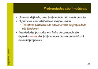 Propriedades são imutáveis
Uma vez definida, uma propriedade não muda de valor
O primeiro valor atribuído é sempre usado
Tentativas posteriores de alterar o valor da propriedade
não funcionam

argonavis.com.br

Propriedades passadas em linha de comando são
definidas antes das propriedades dentro do build.xml
ou build.properties

34

 