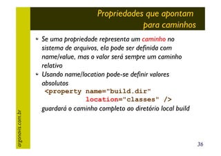 Propriedades que apontam
para caminhos
Se uma propriedade representa um caminho no
sistema de arquivos, ela pode ser definida com
name/value, mas o valor será sempre um caminho
relativo
Usando name/location pode-se definir valores
absolutos

argonavis.com.br

<property name="build.dir"
location="classes" />

guardará o caminho completo ao diretório local build

36

 