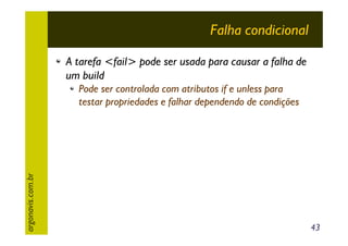 Falha condicional
A tarefa <fail> pode ser usada para causar a falha de
um build

argonavis.com.br

Pode ser controlada com atributos if e unless para
testar propriedades e falhar dependendo de condições

43

 