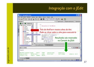 Integração com o JEdit

Tela do AntFarm mostra alvos do Ant.
Pode-se clicar sobre o alvo para executá-lo

argonavis.com.br

Resultados são mostrados
no Console do JEdit

57

 