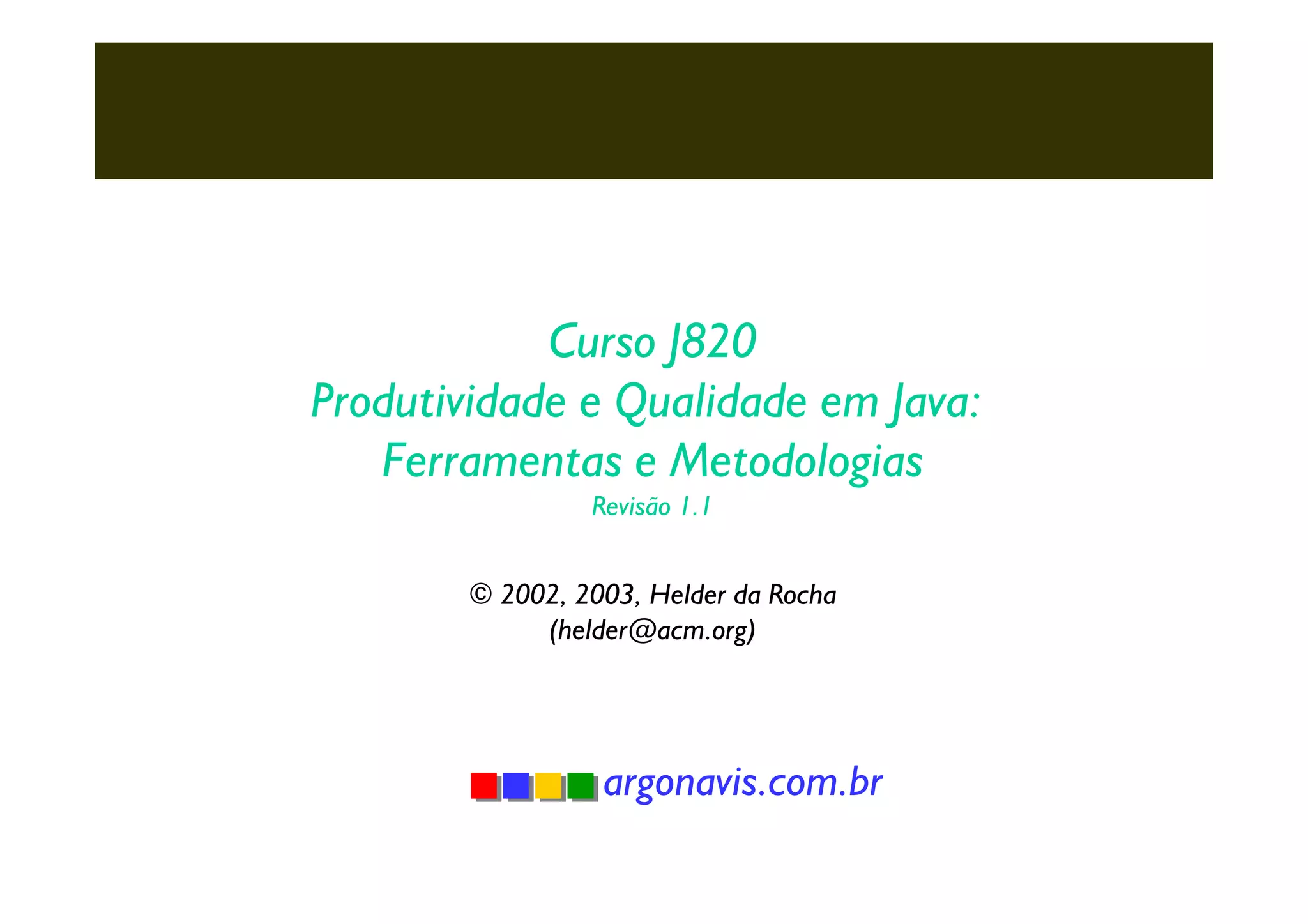 Curso J820
Produtividade e Qualidade em Java:
Ferramentas e Metodologias
Revisão 1.1

© 2002, 2003, Helder da Rocha
(helder@acm.org)

argonavis.com.br

 