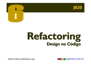 J820

Refactoring

Design no Código

Helder da Rocha (helder@acm.org)

argonavis.com.br

 