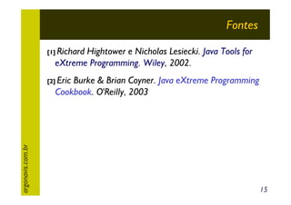 Fontes
[1] Richard

Hightower e Nicholas Lesiecki. Java Tools for
eXtreme Programming. Wiley, 2002.
Burke & Brian Coyner. Java eXtreme Programming
Cookbook. O'Reilly, 2003

argonavis.com.br

[2] Eric

15

 