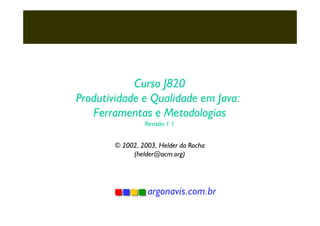 Curso J820
Produtividade e Qualidade em Java:
Ferramentas e Metodologias
Revisão 1.1

© 2002, 2003, Helder da Rocha
(helder@acm.org)

argonavis.com.br

 