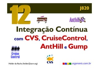 J820

Integração Contínua
com CVS, CruiseControl,

AntHill e Gump

Cruise
Control
Helder da Rocha (helder@acm.org)

argonavis.com.br

 