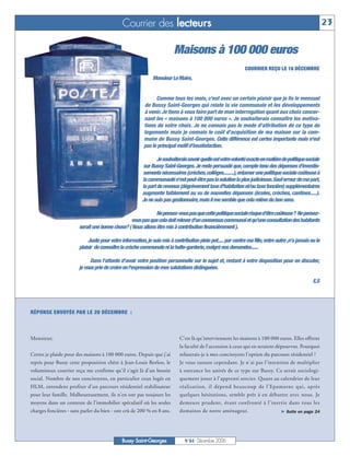 Courrier des lecteurs                                                                                     23

                                                                       Maisons à 100 000 euros
                                                                                                            COURRIER REÇU LE 16 DÉCEMBRE
                                                            Monsieur Le Maire,


                                                              Comme tous les mois, c'est avec un certain plaisir que je lis le mensuel
                                                        de Bussy Saint-Georges qui relate la vie communale et les développements
                                                        à venir. Je tiens à vous faire part de mon interrogation quant aux choix concer-
                                                        nant les « maisons à 100 000 euros ». Je souhaiterais connaître les motiva-
                                                        tions de votre choix. Je ne connais pas le mode d'attribution de ce type de
                                                        logements mais je connais le coût d'acquisition de ma maison sur la com-
                                                        mune de Bussy Saint-Georges. Cette différence est certes importante mais n'est
                                                        pas le principal motif d'insatisfaction.

                                                              Je souhaiterais savoir quelle est votre volonté exacte en matière de politique sociale
                                                       sur Bussy Saint-Georges.Je reste persuadé que,compte tenu des dépenses d'investis-
                                                       sements nécessaires (crèches,collèges.........),entamer une politique sociale coûteuse à
                                                       la communauté n'est peut-être pas la solution la plus judicieuse.Sauf erreur de ma part,
                                                       la part de revenus (dégrèvement taxe d'habitation et/ou taxe foncière) supplémentaires
                                                       augmente faiblement au vu de nouvelles dépenses (écoles, crèches, cantines.....).
                                                       Je ne suis pas gestionnaire,mais il me semble que cela relève du bon sens.

                                                             Ne pensez-vous pas que cette politique sociale risque d'être coûteuse? Ne pensez-
                                                vous pas que cela doit relever d'un consensus communal et qu'une consultation des habitants
                       serait une bonne chose? ( Nous allons être mis à contribution financièrement ).

                            Juste pour votre information,je suis mis à contribution plein pot.....par contre ma fille,entre autre ,n'a jamais eu le
                       plaisir de connaître la crèche communale ni la halte-garderie,malgré nos demandes......

                             Dans l'attente d'avoir votre position personnelle sur le sujet et, restant à votre disposition pour en discuter,
                       je vous prie de croire en l'expression de mes salutations distinguées.

                                                                                                                                                E.S




RÉPONSE ENVOYÉE PAR LE 20 DÉCEMBRE :



Monsieur,                                                                 C'est là qu'interviennent les maisons à 100 000 euros. Elles offrent
                                                                          la faculté de l'accession à ceux qui en seraient dépourvus. Pourquoi
Certes je plaide pour des maisons à 100 000 euros. Depuis que j'ai        refuserais-je à mes concitoyens l'option du parcours résidentiel ?
repris pour Bussy cette proposition chère à Jean-Louis Borloo, le         Je vous rassure cependant. Je n'ai pas l'intention de multiplier
volumineux courrier reçu me confirme qu'il s'agit là d'un besoin          à outrance les unités de ce type sur Bussy. Ce serait sociologi-
social. Nombre de nos concitoyens, en particulier ceux logés en           quement jouer à l'apprenti sorcier. Quant au calendrier de leur
HLM, entendent profiter d'un parcours résidentiel stabilisateur           réalisation, il dépend beaucoup de l'Epamarne qui, après
pour leur famille. Malheureusement, ils n'en ont pas toujours les         quelques hésitations, semble prêt à en débattre avec nous. Je
moyens dans un contexte de l'immobilier spéculatif où les seules          demeure prudent, étant confronté à l'inertie dans tous les
charges foncières - sans parler du bien - ont crû de 200 % en 8 ans.      domaines de notre aménageur.                         ® Suite en page 24




                                             Bussy Saint-Georges             N°84 - Décembre 2006
 