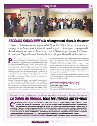 Le magazine                                                                                     19




SECOURS CATHOLIQUE: Un changement dans la douceur
Le Secours Catholique du secteur pastoral de Bussy, lancé il y a 15 ans, vient de tourner
une page de son histoire avec le départ de trois de ses piliers « historiques » : sa responsable
Annick Vautrin, son trésorier Jean Faivre et Michel Gontran, qui ont reçu le 29 janvier
des mains de Hugues Rondeau la médaille de la ville pour l’ensemble de leur activité.


P
        as d’inquiétude pour autant pour les activités de l’associa-              ne connaissent pas. Pour ce faire, nous travaillons en étroite collaboration
        tion, qui demeure entre de bonnes mains avec son nouveau                  avec le CCAS de la ville ou vers les Unités d’Action Sociale de Noisiel ou
        responsable, Edmond Lallier, qui entend bien s’inscrire dans              de Lagny, qui les prennent à leur tour en charge.»
la continuité de ses prédécesseurs. Bénévole depuis octobre 2005,                 Dans les locaux du centre pastoral, le Secours Catholique accueille
celui-ci connaît bien le contexte local et coordonne désormais l’en-              également des enfants qui peuvent bénéficier d’un accompagnement
semble des actions du Secours Catholique. Il s’appuie bien évidem-                scolaire, le mercredi après-midi et le vendredi soir. Depuis sep-
ment pour cela sur de nombreux bénévoles dévoués qui ne                           tembre 2006, cette forme de soutien scolaire est suivie par 45 élèves.
comptent pas leur temps ! Il faut d’ailleurs saluer l’implication de              Autre activité, les cours d’alphabétisation par la méthode FLE, suivie
tous ces bénévoles, au nombre de 46 aujourd’hui ! Et ils ne sont pas              cette année par 118 personnes.
de trop pour faire face à l’augmentation d’activités du Secours                   L’antenne du secteur de Bussy reste donc fidèle aux principes mêmes
Catholique du secteur, qui va bien au-delà des 10 communes du                     du Secours Catholique, qui se veut le reflet d’une espérance possible
secteur paroissial de Bussy.                                                      pour les exclus de la société. I
L’accueil d’urgence, le mardi après-midi et le jeudi soir, reste la prio-
rité du Secours Catholique. Les bénévoles reçoivent, en année pleine,             SECOURS CATHOLIQUE DU SECTEUR DE BUSSY
près d’une centaine de familles désorientées et en souffrance. « On               Centre pastoral 33, Bld Thibaud-de-Champagne
essaie de les aider à se reconstruire, à se resocialiser, à prendre en main       77600 Bussy Saint-Georges
leur destinée, par l’écoute et l’accompagnement dans la durée. Parfois,           Tél. : 01 64 66 75 06
on les aiguille vers des aides auxquelles ces familles ont droit, mais qu’elles   Permanences : Mardi 14 h 00/16 h 00 - Jeudi 18 h 00/19 h 30



   Une nouvelle activité lancée le 13 février à la médiathèque par le Secours Catholique
   Le Salon du Monde, tous les mardis après-midi
  C’
               est la toute première fois que le Secours Catholique sort du Centre pastoral. Le projet de l’atelier du « Salon du Monde », lancé le
               13 février dans une salle de la médiathèque, a pour but de créer un endroit convivial et créatif pour permettre aux personnes iso-
               lées de sortir de chez eux, de rencontrer les autres, de partager leurs cultures, leurs connaissances, de parler, d’écouter, de rire, de
   se distraire et d’apprendre des autres. Les quatre animatrices bénévoles proposent des activités nombreuses et variées, où chaque participant
   a la possibilité de choisir et même d’apporter son propre savoir-faire, moments de loisirs, de découvertes, de créativités, d’amitiés et d’échanges.
   Ce salon a donc ouvert ses portes le mardi 13 février à la médiathèque de l’Europe, dans une salle prêtée au Secours Catholique par la mairie.
   Les horaires d’ouverture au public sont de 14 h à 16h30. Il fonctionne tous les mardis, sauf pendant les vacances scolaires. .
   EXEMPLE D’ACTIVITES CULTURELLES ET MANUELLES POSSIBLES : Pâte à sel, Peinture, Tricot, Collage, Lecture, Conversations, Conférences…



                                                   Bussy Saint-Georges               N°86 — Février 2007
 