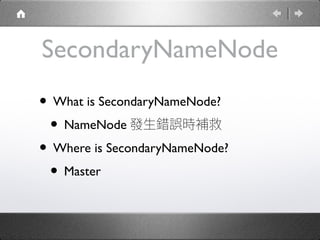 SecondaryNameNode
• What is SecondaryNameNode?
• NameNode 發生錯誤時補救
• Where is SecondaryNameNode?
• Master
 