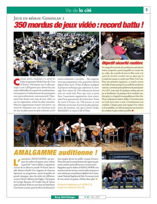 Vie de la cité                                                                                          5
Jeux en réseau Godzilan 2
350 mordus de jeux vidéo :record battu !



                                                                                                                   Objectif sécurité routière
                                                                                                                   En marge des tournois, de nombreuses animations
                                                                                                                   étaient proposées, parmi lesquelles un musée du
                                                                                                                   jeu vidéo, des consoles de jeux en libre accès et le
                                                                                                                   stand de sécurité routière mis en place par le
        omme prévu, Godzilan 2 a attiré les              moins endurants, c’est selon… Des organisa-               Conseil des jeunes et animé par Pïerre-Yves Gay.

C       foules au gymnase Michel-Jazy du 23 au
        25 février. 350 joueurs ont en effet par-
ticipé à cette LAN géante qui a donné lieu aux
                                                         teurs qui préparaient cette quatrième édition
                                                         depuis deux mois. Il faut d’ailleurs souligner
                                                         la prouesse technique que représente le mon-
                                                                                                                   Pour une première expérience, ce stand a connu
                                                                                                                   une belle réussite puisqu’il a accueilli de nombreux
                                                                                                                   visiteurs, constitués principalement de participants
scènes habituelles de ce genre de manifestations,        tage d’un réseau de 350 ordinateurs durant                à la LAN, mais aussi de quelques enfants qui ont
où la passion et l’enthousiasme des participants         tout un week-end. Pour que tout se passe                  pu se familiariser à la pratique de la conduite rou-
sont particulièrement communicatifs ! Qua-               bien, l’association organisatrice était consti-           tière grâce à ce logiciel remarquablement bien fait.
rante-huit heures non stop de jeux vidéo, ça             tuée d’une quarantaine de techniciens. Venus              Deux ordinateurs étaient dédiés à l’entraînement
use les organismes, même les plus résistants.            de toute la France, les 350 joueurs se sont               au Code de la route et trois à l’entraînement à la
Mais les organisateurs avaient tout prévu : un           affrontés sur les jeux d’action les plus passion-         conduite. Chaque poste était équipé d’un volant
stand de relaxation avec une masseuse avait              nants du moment, tels que Counter Strike,                 et d’un pédalier, ceci afin de proposer une situation
été mis en place pour les plus acharnés ou les           Battlefield 2 et autres Call of Duty.                     de conduite la plus réaliste possible. I




AMALGAMME auditionne !
         association AMALGAMME, qui pro-                 leurs progrès devant un public conquis d’avance.

L’       pose des ateliers de guitare pour enfants
         (à partir de 7 ans) et adultes, a organisé un
concert de ses élèves le samedi 10 février dans la
                                                         Il faut dire que les interprétations des apprentis gui-
                                                         taristes étaient particulièrement convaincantes.
                                                         Rappelons que les ateliers d’AMALGAMME sont
salle Maurice-Koehl. Une vingtaine de chansons           ouverts à tous les niveaux, tous les styles musicaux et
figuraient au programme, parmi lesquelles de             sont animés par un professeur diplômé du Conser-
grands classiques, dans des styles très différents,      vatoire National Supérieur de Paris. Si vous avez envie
comme Hotel California des Eagles, L’Auvergnat           de vous mettre à la guitare, n’hésitez donc plus! I
de Georges Brassens, El Condor Pasa de Simon
and Garfunkel, Wish you were here de Pink Floyd.         Permanence téléphonique au 01 60 06 65 50
Une bonne occasion pour les élèves de démontrer          le jeudi et le vendredi de 10h à 12h



                                                     Bussy Saint-Georges                    N° 87 - Mars 2007
 