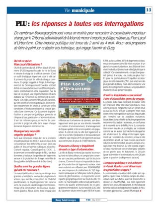 Vie municipale                                                                                          13


  PLU : les réponses à toutes vos interrogations
De nombreux Buxangeorgiens sont venus en mairie pour rencontrer le commissaire enquêteur
chargé par leTribunal administratif de Melun de mener l’enquête publique relative au Plan Local
d’Urbanisme. Cette enquête publique s’est tenue du 2 avril au 4 mai. Nous vous proposons
de faire le point sur ce dossier très technique, qui engage l’avenir de Bussy.


Qu’est-ce qu’un                                                                                             Eiffel, qui accueillera 30 % de logements sociaux,
Plan Local d’Urbanisme?                                                                                     nous envisageons ainsi la mise en place d’un
Outil de gestion du sol, le Plan Local d'Urba-                                                              grand concours d’urbanistes, avec l’idée de favo-
nisme (PLU) organise le cadre de vie de Bussy                                                               riser l’individuel (maisons de villes) plutôt que le
et dessine le visage de la ville de demain. C'est                                                           collectif. Car contrairement à ce que l’on pour-
un outil stratégique important pour la ville car                                                            rait penser, le « beau » ne coûte pas plus cher!
il présente le projet de ville de chaque com-                                                               Et pour ne pas bouleverser l’équilibre sociolo-
mune. Ce projet s’appelle le Projet d’Aménage-                                                              gique de cette nouvelle ZAC, qui sera l’une des
ment et de Développement Durable et il est                                                                  plus grandes de Bussy, nous allons consacrer une
défini en concertation avec les différents parte-                                                           partie de ces logements sociaux à une population
naires institutionnels et la population. Sur la                                                             étudiante et aux personnes âgées.
base de ce projet, une réglementation est alors
                                                                                                            D’autres inquiétudes concernent
élaborée sur l’ensemble du territoire de la com-
mune. Ces règles concernent toutes les parcelles,                                                           l’aire d’accueil des gens du voyage.
qu'elles soient privées ou publiques. Elles préci-                                                          Là encore, la loi nous contraint de réaliser cette
sent notamment les droits à construire et les                                                               aire d’accueil. Pour des raisons pratiques, nous
conditions d'évolution attachés à chaque par-                                                               avions prévu de l’implanter sur un terrain situé
celle d'une commune. Ce document de plani-                                                                  au sud du RER, près de Collégien, mais nous
fication a une portée juridique générale et                                                                 avons révisé notre position suite aux inquiétudes
s'impose à tous, particuliers et administrations.                                                           des riverains sur de possibles nuisances.
Il sert de référence pour permettre de com-          réflexion sur l’urbanisme de demain, son déve-         Nous allons donc réfléchir à d’autres propositions
prendre le projet de ville dans lequel chaque        loppement ainsi que sur vos attentes nouvelles         notamment au sud de l’autoroute, en confluence
demande de permis doit s’inscrire.                   en matière d’environnement, d’aménagement              de la nouvelle zone de la Rucherie. La concerta-
                                                     de l’espace public et de services publics à la popu-   tion sera en tous les cas privilégiée, sur ce dossier
Pourquoi une nouvelle                                lation. A côté de cela, la ville doit également se     comme sur les autres. Les habitants du quartier
enquête publique ?                                   plier à la loi SRU (Solidarité et Renouvellement       des Violennes et du village s’interrogent égale-
Suite aux remarques émises lors de la première       Urbains), qui impose 20 % de logements sociaux         ment sur l’extension du cimetière, prévue à côté
enquête publique de 2006 et aux avis issus de la     aux communes de plus de 3500 habitants.                du cimetière actuel, car nous n’avons pas d’autre
concertation des différents acteurs (avis du                                                                solution dans l’immédiat, les autres terrains envi-
public et des personnes publiques associées :        D’aucuns à Bussy s’inquiètent                          sagés étant mal desservis. La ville va donc organi-
Conseil régional, Conseil général, DDE…),            devant ce type d’urbanisation.                         ser deux réunions de concertation pour débattre
la commune a retravaillé le projet de PLU sur deux   La ville de Bussy n’entend pas répéter les erreurs     de ces points avec les habitants, le 20 juin
domaines principaux: la question des logements       qui ont été faites ailleurs, et compte bien conser-    (pour le cimetière et le crématorium), et le 28 juin
sociaux et la protection des franges naturelles de   ver son caractère pavillonnaire, qui fait tout son     (pour la question des logements sociaux).
Bussy (vallées de la Brosse et de la Gondoire).      charme. Comme il nous est impossible de déro-
                                                     ger à la production de logements sociaux, nous
                                                                                                            L’enquête publique s’est achevée
Quelles sont les grandes lignes                      avons entamé une réflexion avec EPAMARNE               le 4 mai. Quelles sont désormais
qui ont été retenues?                                sur une moyenne de réalisation de 150 loge-            les prochaines étapes?
La municipalité entend bien ne pas déroger à ses     ments sociaux par an. Mais pour éviter le phéno-       Le commissaire-enquêteur doit rendre son rap-
grandes orientations suivies depuis plusieurs        mène de ghettoïsation, ces logements seront            port le 4 juin. Nous tiendrons compte des obser-
années, que sont la préservation de l’habitat        répartis géographiquement sur toute la ville. En       vations qu’il aura faites, avant de transmettre le
pavillonnaire, le développement des espaces          outre, la municipalité veillera tout particulière-     dossier à EPAMARNE, qui doit également
verts, la poursuite du développement écono-          ment à la qualité architecturale de ces pro-           donner son avis sur le document. En fonction de
mique et la construction de nouveaux équipe-         grammes immobiliers. Sur la nouvelle ZAC dite          la remise de l’avis de l’établissement public, le PLU
ments publics. Nous avons donc engagé une            du Sycomore située entre la gare RER et le parc        sera alors approuvé au Conseil Municipal. I


                                                 Bussy Saint-Georges                   N°89 - Mai 2007
 